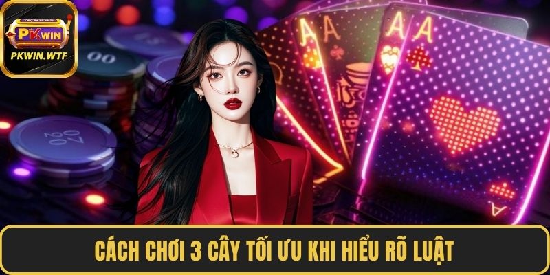 Cách chơi 3 cây tối ưu khi hiểu rõ luật