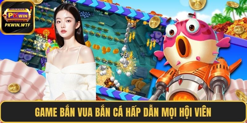 Game bắn vua bắn cá hấp dẫn mọi hội viên