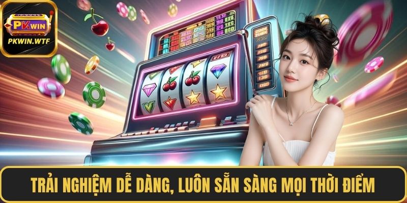 Trải nghiệm dễ dàng, luôn sẵn sàng mọi thời điểm